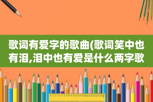 歌词有爱字的歌曲(歌词笑中也有泪,泪中也有爱是什么两字歌曲)