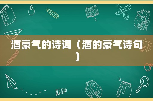 酒豪气的诗词（酒的豪气诗句）