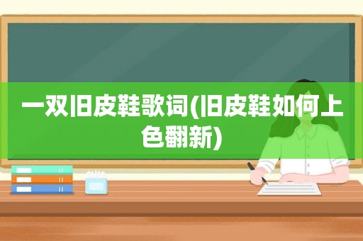 一双旧皮鞋歌词(旧皮鞋如何上色翻新)