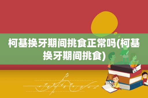 柯基换牙期间挑食正常吗(柯基换牙期间挑食)