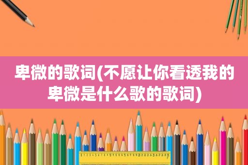 卑微的歌词(不愿让你看透我的卑微是什么歌的歌词)
