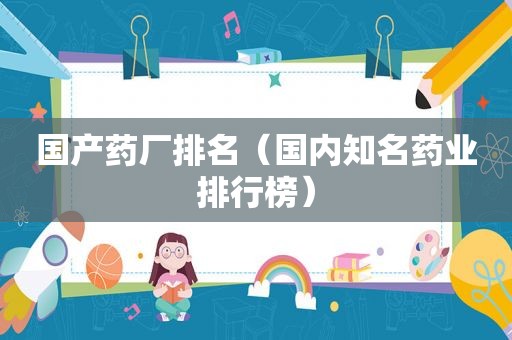 国产药厂排名（国内知名药业排行榜）