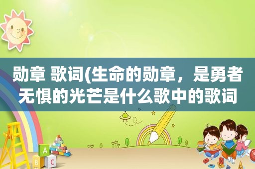 勋章 歌词(生命的勋章，是勇者无惧的光芒是什么歌中的歌词)
