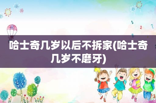 哈士奇几岁以后不拆家(哈士奇几岁不磨牙)