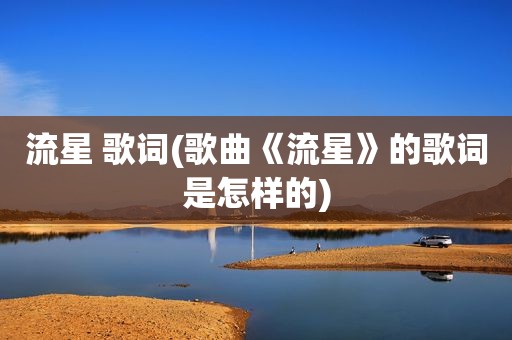 流星 歌词(歌曲《流星》的歌词是怎样的)