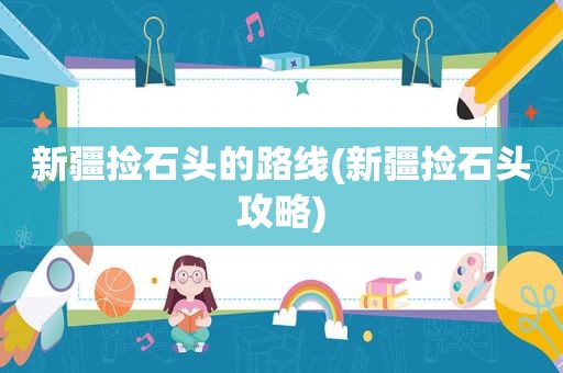 新疆捡石头的路线(新疆捡石头攻略)