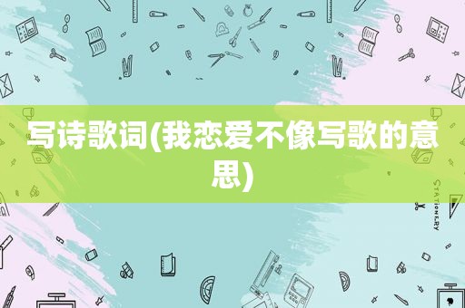 写诗歌词(我恋爱不像写歌的意思)