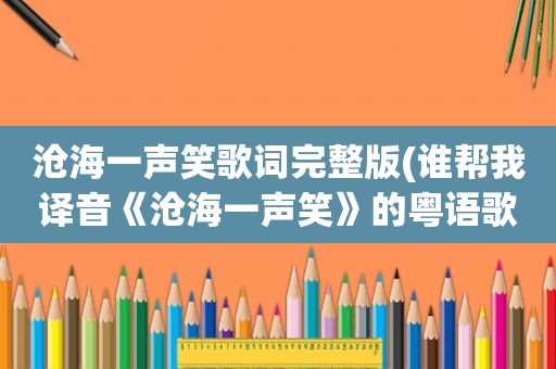 沧海一声笑歌词完整版(谁帮我译音《沧海一声笑》的粤语歌词，词黄沾，演唱者：许冠杰)
