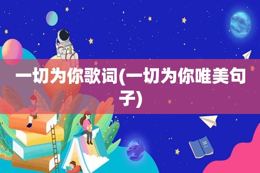 一切为你歌词(一切为你唯美句子)