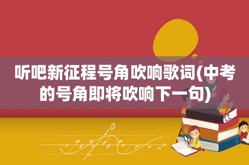 听吧新征程号角吹响歌词(中考的号角即将吹响下一句)
