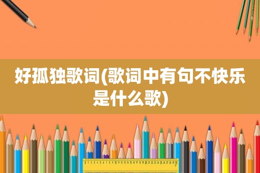 好孤独歌词(歌词中有句不快乐是什么歌)