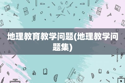 地理教育教学问题(地理教学问题集)