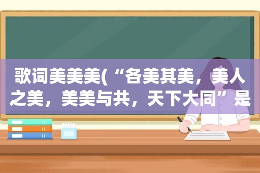 歌词美美美(“各美其美，美人之美，美美与共，天下大同”是什么意思)