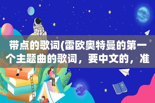 带点的歌词(雷欧奥特曼的第一个主题曲的歌词，要中文的，准确点啊)