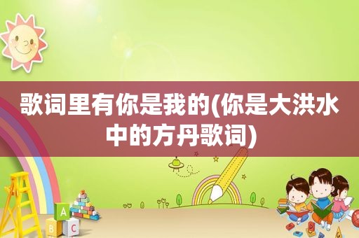 歌词里有你是我的(你是大洪水中的方丹歌词)