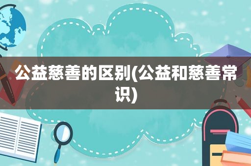 公益慈善的区别(公益和慈善常识)