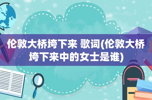 伦敦大桥垮下来 歌词(伦敦大桥垮下来中的女士是谁)