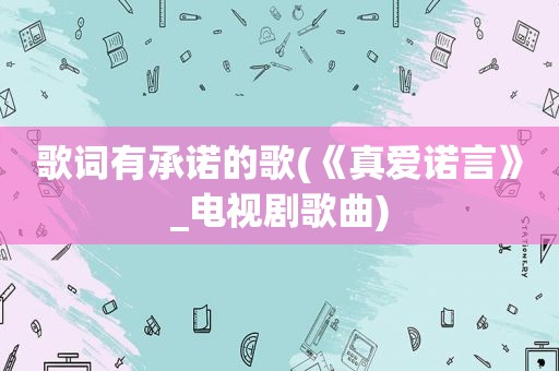 歌词有承诺的歌(《真爱诺言》_电视剧歌曲)