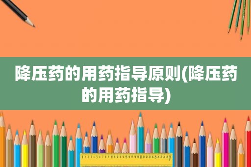 降压药的用药指导原则(降压药的用药指导)