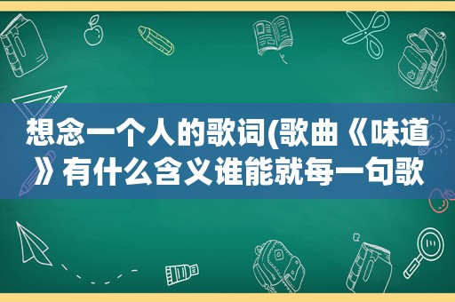想念一个人的歌词(歌曲《味道》有什么含义谁能就每一句歌词解说一下)