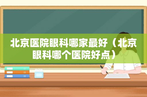 北京医院眼科哪家最好（北京眼科哪个医院好点）