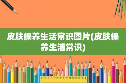 皮肤保养生活常识图片(皮肤保养生活常识)