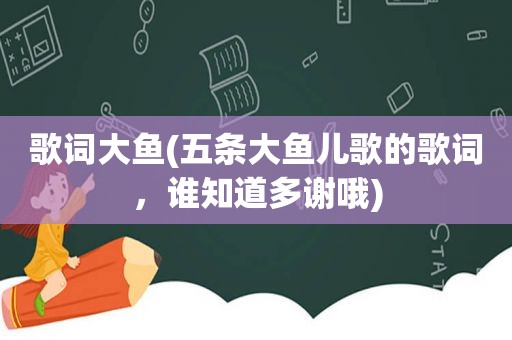 歌词大鱼(五条大鱼儿歌的歌词，谁知道多谢哦)