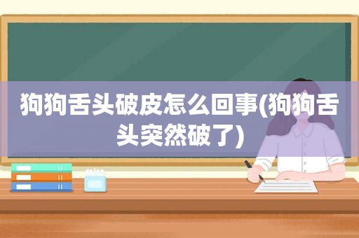 狗狗舌头破皮怎么回事(狗狗舌头突然破了)