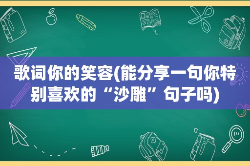 歌词你的笑容(能分享一句你特别喜欢的“沙雕”句子吗)
