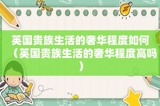 英国贵族生活的奢华程度如何（英国贵族生活的奢华程度高吗）