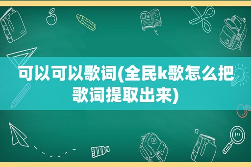 可以可以歌词(全民k歌怎么把歌词提取出来)