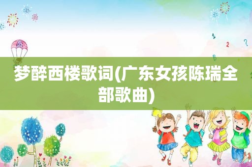 梦醉西楼歌词(广东女孩陈瑞全部歌曲)