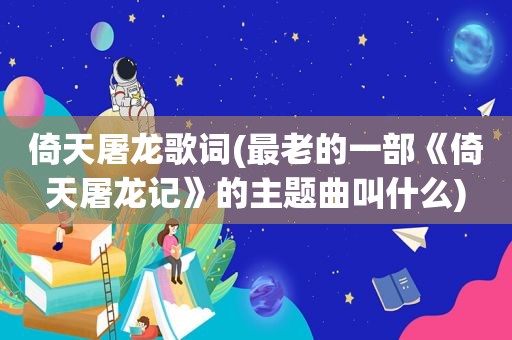 倚天屠龙歌词(最老的一部《倚天屠龙记》的主题曲叫什么)