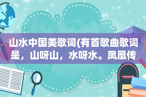 山水中国美歌词(有首歌曲歌词是，山呀山，水呀水。凤凰传奇的歌是什么名字啊)