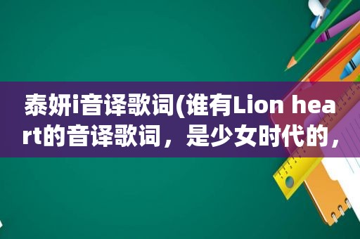 泰妍i音译歌词(谁有Lion heart的音译歌词，是少女时代的，速求)