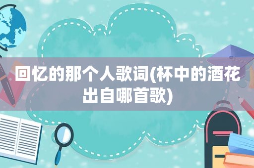 回忆的那个人歌词(杯中的酒花出自哪首歌)