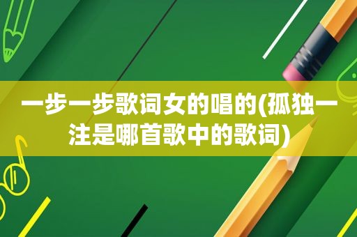 一步一步歌词女的唱的(孤独一注是哪首歌中的歌词)