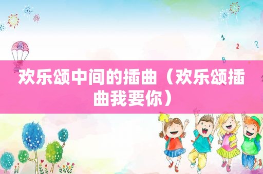 欢乐颂中间的插曲（欢乐颂插曲我要你）
