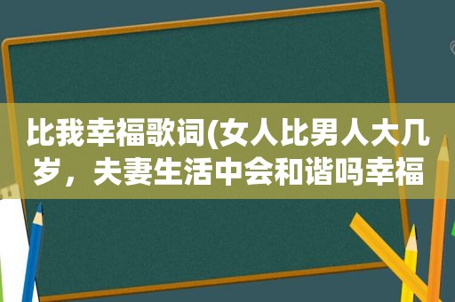 比我幸福歌词(女人比男人大几岁，夫妻生活中会和谐吗幸福指数高吗)