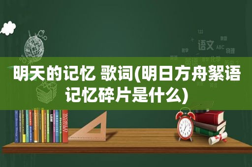 明天的记忆 歌词(明日方舟絮语记忆碎片是什么)