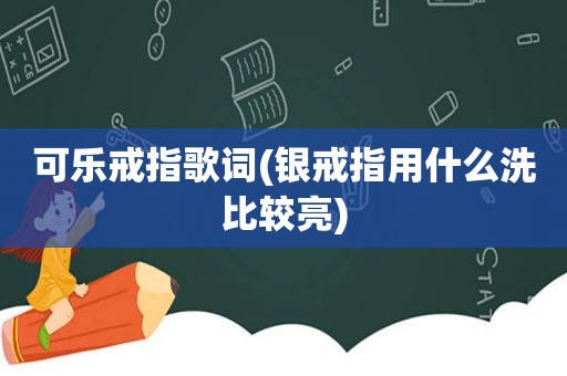 可乐戒指歌词(银戒指用什么洗比较亮)