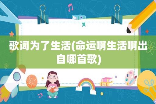 歌词为了生活(命运啊生活啊出自哪首歌)