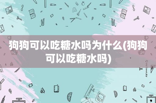 狗狗可以吃糖水吗为什么(狗狗可以吃糖水吗)