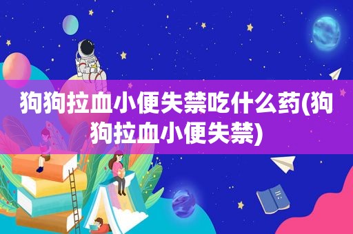 狗狗拉血小便失禁吃什么药(狗狗拉血小便失禁)