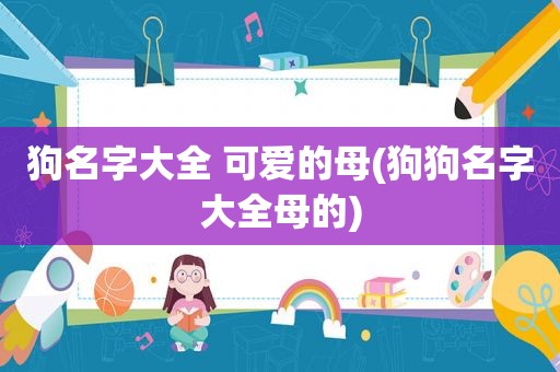 狗名字大全 可爱的母(狗狗名字大全母的)