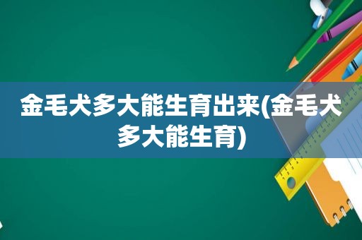 金毛犬多大能生育出来(金毛犬多大能生育)