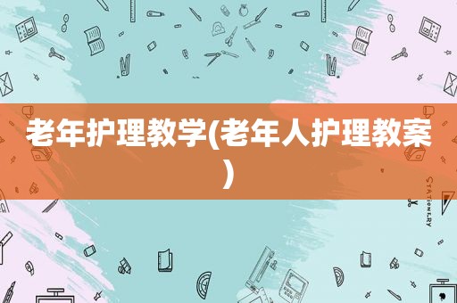 老年护理教学(老年人护理教案)