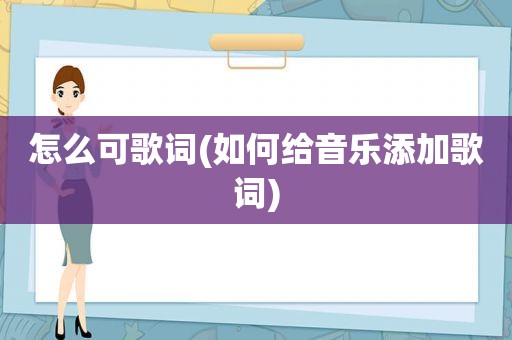 怎么可歌词(如何给音乐添加歌词)