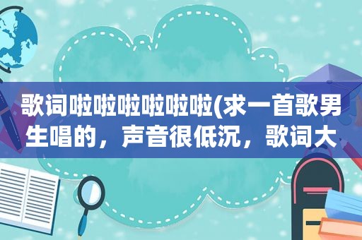 歌词啦啦啦啦啦啦(求一首歌男生唱的，声音很低沉，歌词大概是：如果不是我，那会是什么，啦啦啦啦啦啦啦啦啦啦啦啦（代替）)