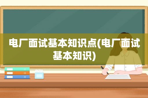 电厂面试基本知识点(电厂面试基本知识)